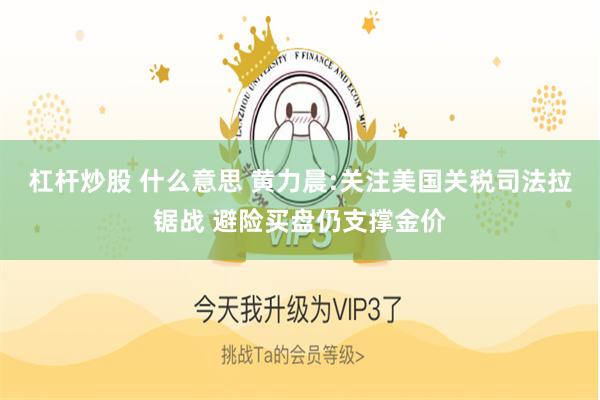 杠杆炒股 什么意思 黄力晨:关注美国关税司法拉锯战 避险买盘仍支撑金价