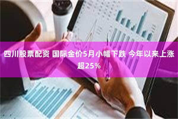 四川股票配资 国际金价5月小幅下跌 今年以来上涨超25%