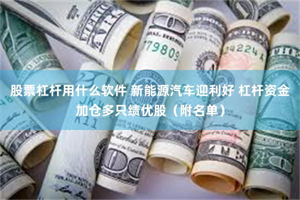 股票杠杆用什么软件 新能源汽车迎利好 杠杆资金加仓多只绩优股（附名单）