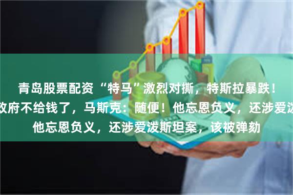 青岛股票配资 “特马”激烈对撕，特斯拉暴跌！特朗普：他疯了、政府不给钱了，马斯克：随便！他忘恩负义，还涉爱泼斯坦案，该被弹劾