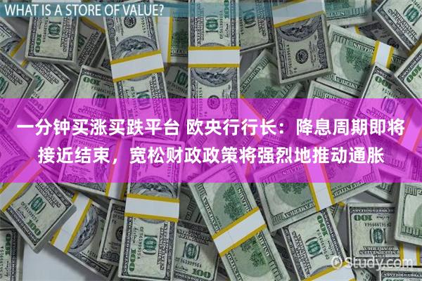 一分钟买涨买跌平台 欧央行行长：降息周期即将接近结束，宽松财政政策将强烈地推动通胀