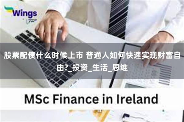股票配债什么时候上市 普通人如何快速实现财富自由?_投资_生活_思维