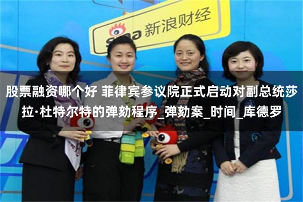 股票融资哪个好 菲律宾参议院正式启动对副总统莎拉·杜特尔特的弹劾程序_弹劾案_时间_库德罗