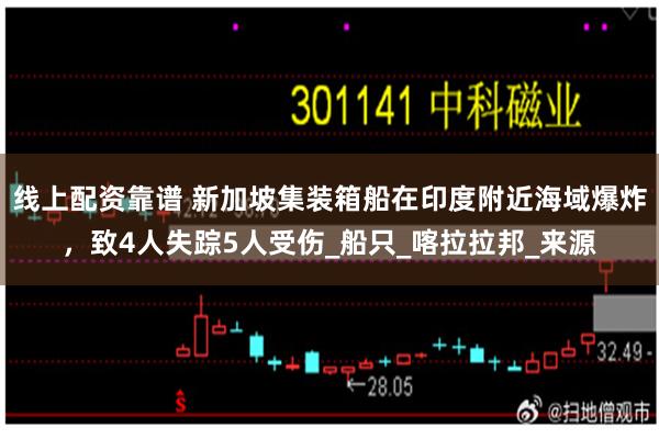 线上配资靠谱 新加坡集装箱船在印度附近海域爆炸，致4人失踪5人受伤_船只_喀拉拉邦_来源