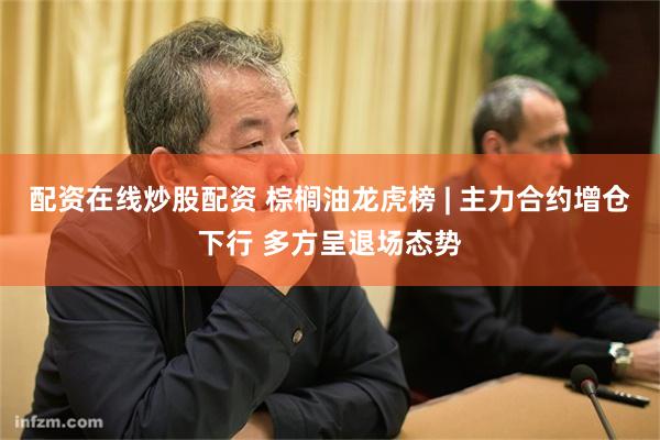 配资在线炒股配资 棕榈油龙虎榜 | 主力合约增仓下行 多方呈退场态势
