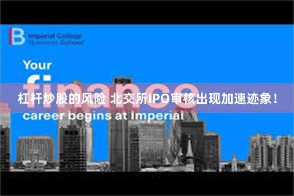 杠杆炒股的风险 北交所IPO审核出现加速迹象！