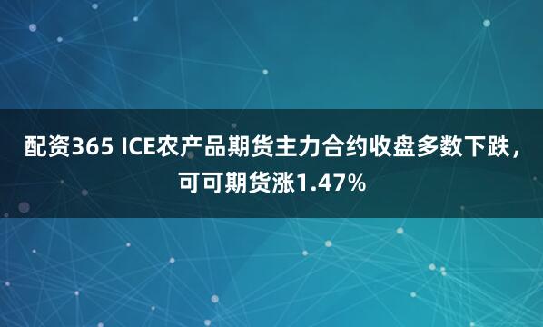 配资365 ICE农产品期货主力合约收盘多数下跌，可可期货涨1.47%