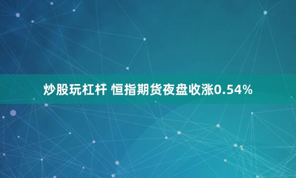 炒股玩杠杆 恒指期货夜盘收涨0.54%