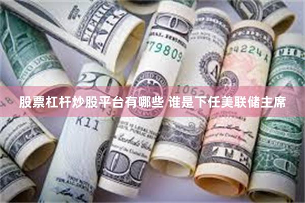 股票杠杆炒股平台有哪些 谁是下任美联储主席