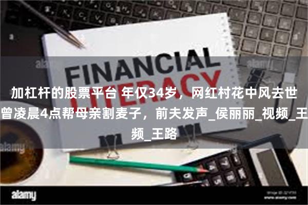 加杠杆的股票平台 年仅34岁，网红村花中风去世！曾凌晨4点帮母亲割麦子，前夫发声_侯丽丽_视频_王路