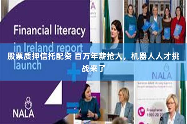 股票质押信托配资 百万年薪抢人，机器人人才挑战来了
