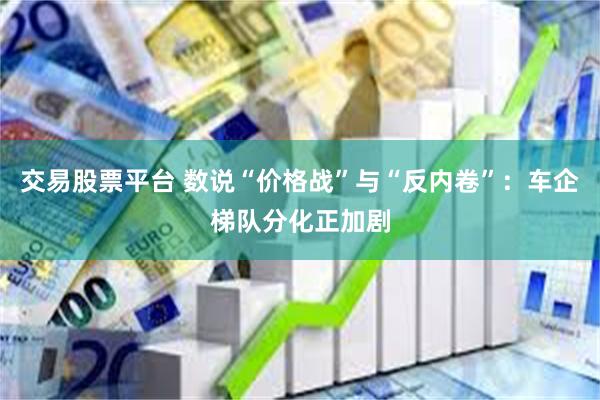 交易股票平台 数说“价格战”与“反内卷”：车企梯队分化正加剧
