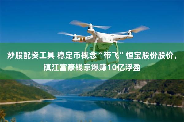 炒股配资工具 稳定币概念“带飞”恒宝股份股价，镇江富豪钱京爆赚10亿浮盈