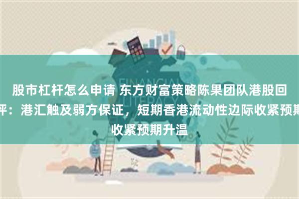 股市杠杆怎么申请 东方财富策略陈果团队港股回调点评：港汇触及弱方保证，短期香港流动性边际收紧预期升温