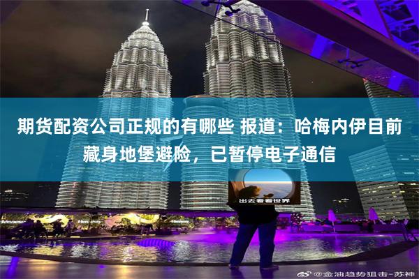 期货配资公司正规的有哪些 报道：哈梅内伊目前藏身地堡避险，已暂停电子通信