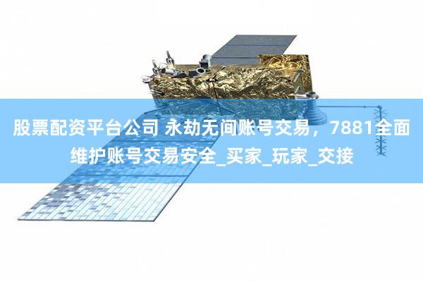 股票配资平台公司 永劫无间账号交易，7881全面维护账号交易安全_买家_玩家_交接
