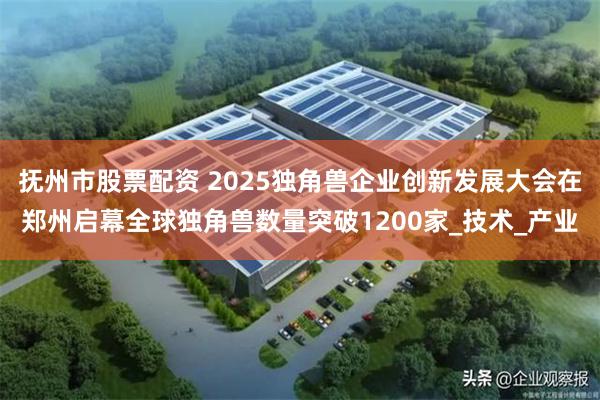 抚州市股票配资 2025独角兽企业创新发展大会在郑州启幕全球独角兽数量突破1200家_技术_产业