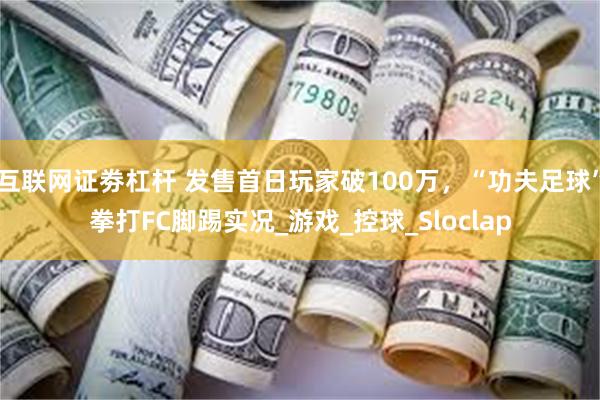 互联网证劵杠杆 发售首日玩家破100万，“功夫足球”拳打FC脚踢实况_游戏_控球_Sloclap
