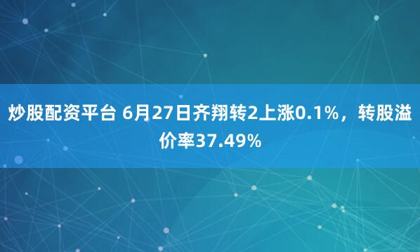 炒股配资平台 6月27日齐翔转2上涨0.1%，转股溢价率37.49%