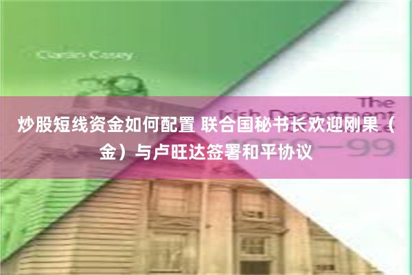 炒股短线资金如何配置 联合国秘书长欢迎刚果（金）与卢旺达签署和平协议