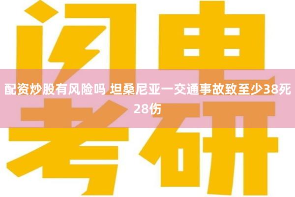 配资炒股有风险吗 坦桑尼亚一交通事故致至少38死28伤