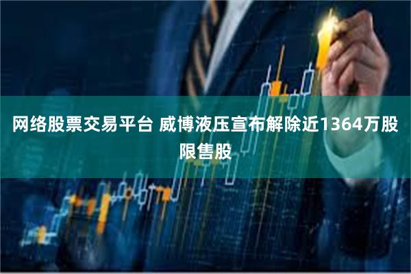 网络股票交易平台 威博液压宣布解除近1364万股限售股