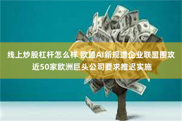 线上炒股杠杆怎么样 欧盟AI新规遭企业联盟围攻 近50家欧洲巨头公司要求推迟实施