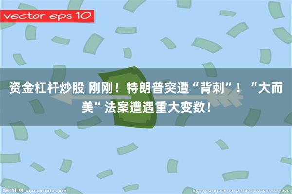 资金杠杆炒股 刚刚！特朗普突遭“背刺”！“大而美”法案遭遇重大变数！