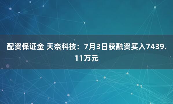 配资保证金 天奈科技：7月3日获融资买入7439.11万元