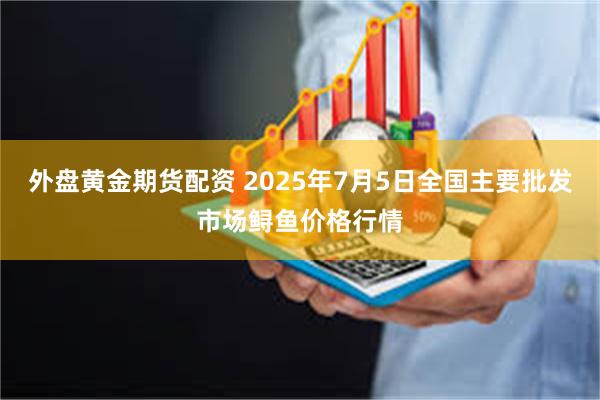 外盘黄金期货配资 2025年7月5日全国主要批发市场鲟鱼价格行情