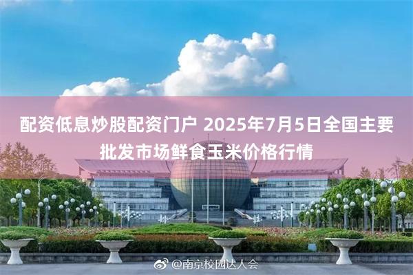 配资低息炒股配资门户 2025年7月5日全国主要批发市场鲜食玉米价格行情