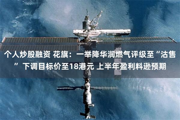 个人炒股融资 花旗：一举降华润燃气评级至“沽售” 下调目标价至18港元 上半年盈利料逊预期