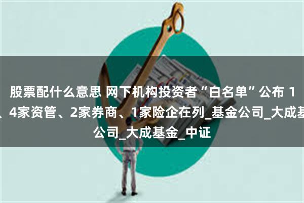 股票配什么意思 网下机构投资者“白名单”公布 14家公募、4家资管、2家券商、1家险企在列_基金公司_大成基金_中证