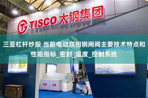 三亚杠杆炒股 当前电动双相钢闸阀主要技术特点和性能指标_密封_温度_控制系统