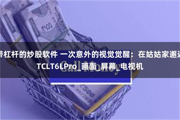 带杠杆的炒股软件 一次意外的视觉觉醒：在姑姑家邂逅TCLT6LPro_画面_屏幕_电视机