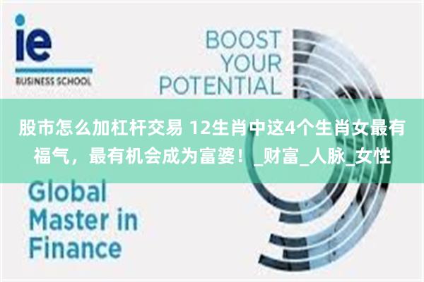 股市怎么加杠杆交易 12生肖中这4个生肖女最有福气，最有机会成为富婆！_财富_人脉_女性