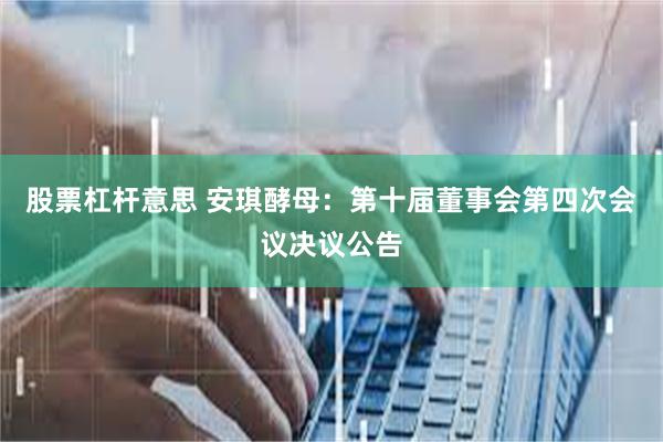 股票杠杆意思 安琪酵母：第十届董事会第四次会议决议公告