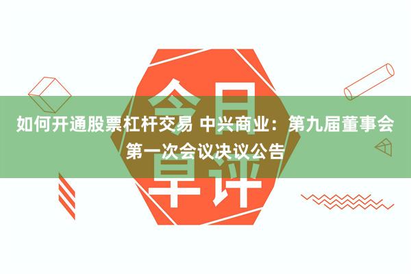如何开通股票杠杆交易 中兴商业：第九届董事会第一次会议决议公告