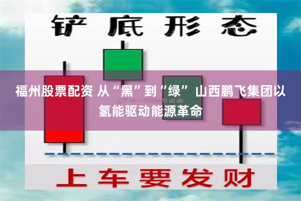 福州股票配资 从“黑”到“绿” 山西鹏飞集团以氢能驱动能源革命