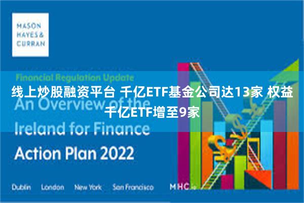 线上炒股融资平台 千亿ETF基金公司达13家 权益千亿ETF增至9家