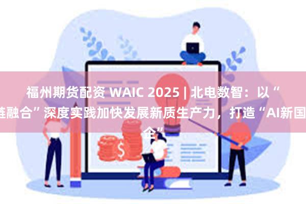 福州期货配资 WAIC 2025 | 北电数智：以“四链融合”深度实践加快发展新质生产力，打造“AI新国企”