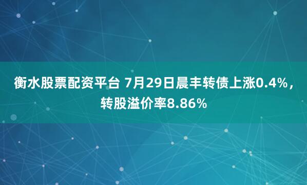 衡水股票配资平台 7月29日晨丰转债上涨0.4%，转股溢价率8.86%