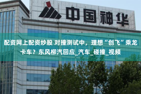 配资网上配资炒股 对撞测试中，理想“创飞”乘龙卡车？东风柳汽回应_汽车_碰撞_视频