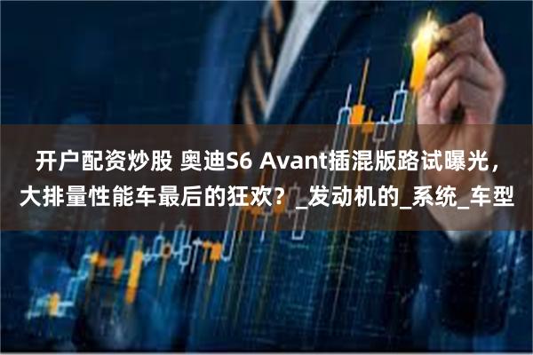 开户配资炒股 奥迪S6 Avant插混版路试曝光，大排量性能车最后的狂欢？_发动机的_系统_车型