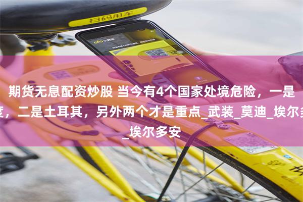 期货无息配资炒股 当今有4个国家处境危险，一是印度，二是土耳其，另外两个才是重点_武装_莫迪_埃尔多安