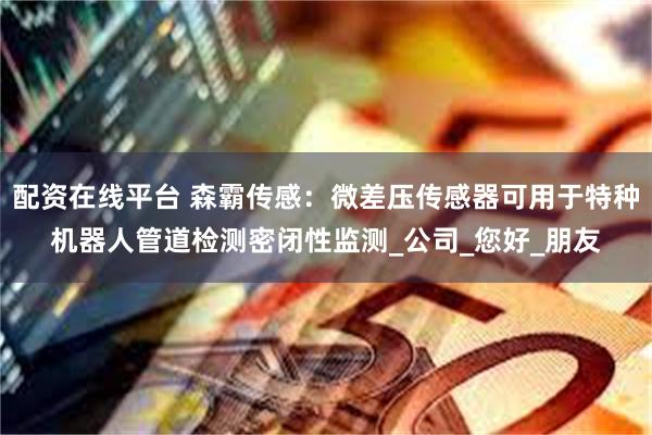 配资在线平台 森霸传感：微差压传感器可用于特种机器人管道检测密闭性监测_公司_您好_朋友