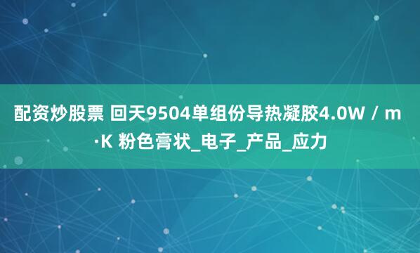配资炒股票 回天9504单组份导热凝胶4.0W / m ·K 粉色膏状_电子_产品_应力