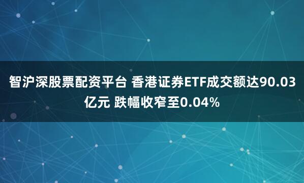 智沪深股票配资平台 香港证券ETF成交额达90.03亿元 跌幅收窄至0.04%