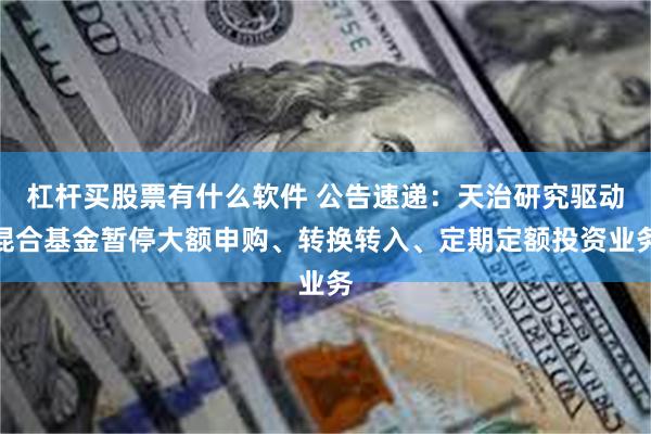 杠杆买股票有什么软件 公告速递：天治研究驱动混合基金暂停大额申购、转换转入、定期定额投资业务