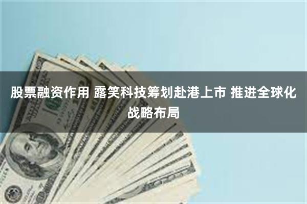股票融资作用 露笑科技筹划赴港上市 推进全球化战略布局
